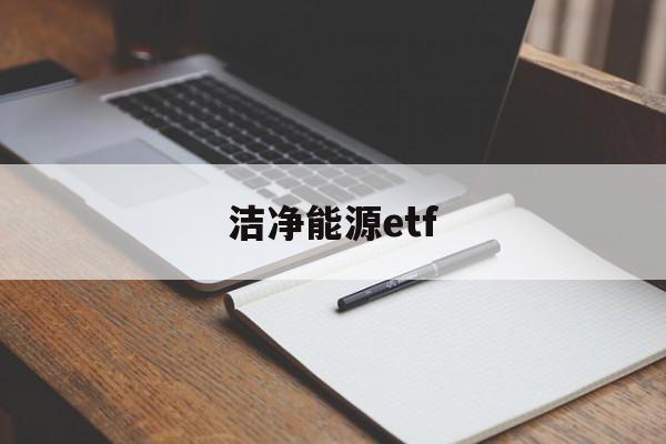 洁净能源etf(洁净能源科学属于什么专业)