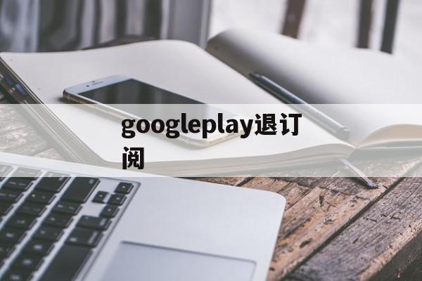 googleplay退订阅(googleplay如何退出登录)