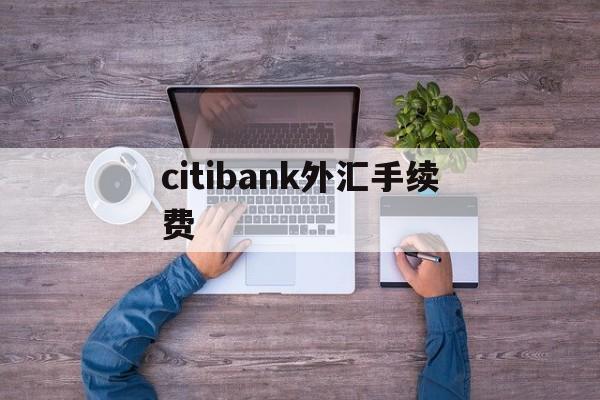 citibank外汇手续费(中国银行外汇手续费怎么收取的)